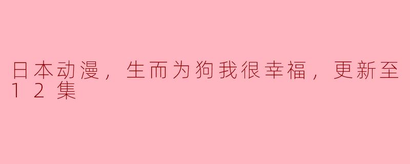 日本动漫，生而为狗我很幸福，更新至12集