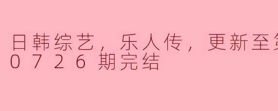 日韩综艺，乐人传，更新至第20200726期完结