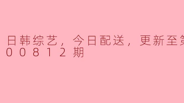 日韩综艺，今日配送，更新至第20200812期