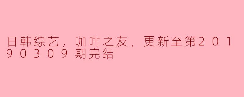 日韩综艺，咖啡之友，更新至第20190309期完结