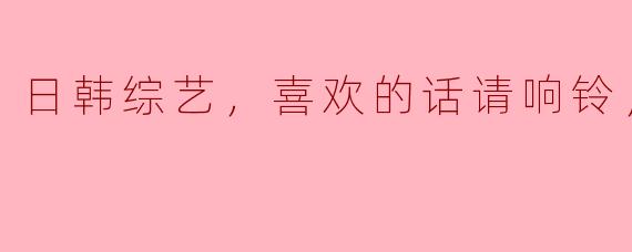 畅游日韩综艺世界，《喜欢的话请响铃》带你欢笑不停