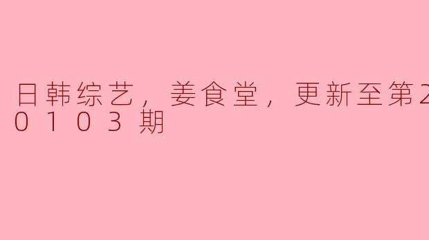 日韩综艺，姜食堂，更新至第20180103期