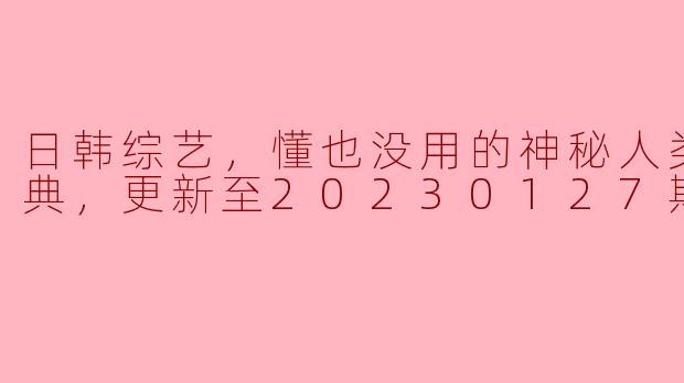 日韩综艺：懂也没用的神秘人类杂学词典（更新至20230127期）