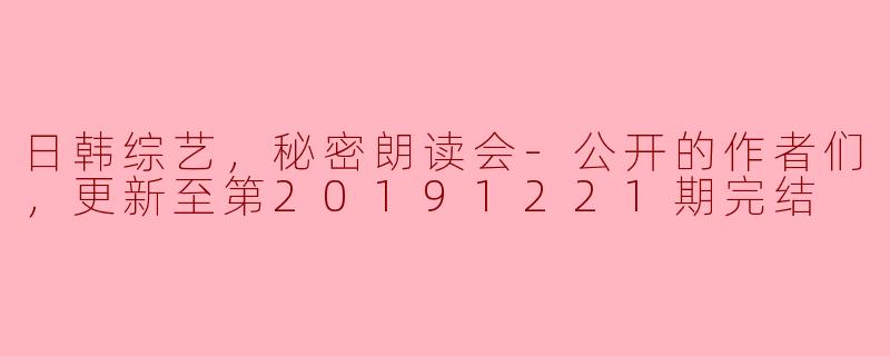 日韩综艺，秘密朗读会-公开的作者们，更新至第20191221期完结