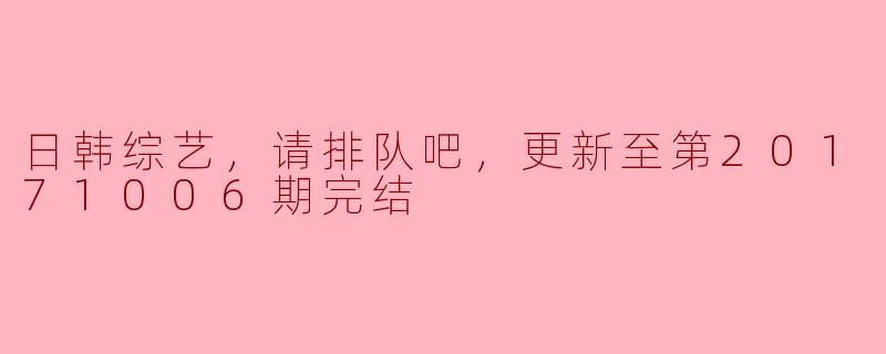 日韩综艺《请排队吧》更新到第20171006期完结，内容主要是什么？**