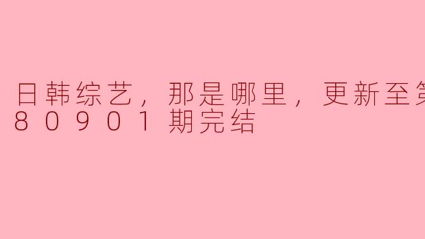日韩综艺，那是哪里，更新至第20180901期完结