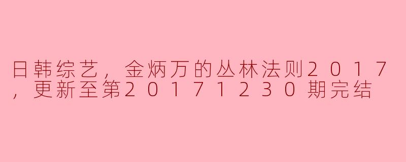 日韩综艺，金炳万的丛林法则2017，更新至第20171230期完结