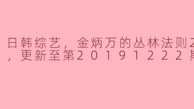 日韩综艺，金炳万的丛林法则2019，更新至第20191222期完结