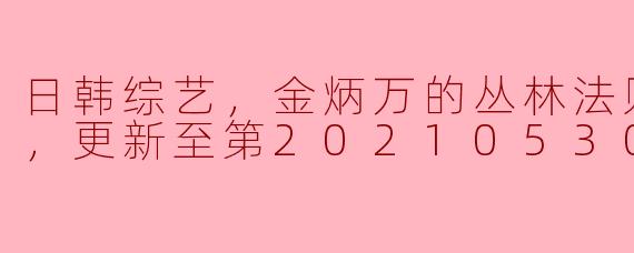 金炳万的丛林法则2021更新至第20210530期完结，节目主要内容是什么？**