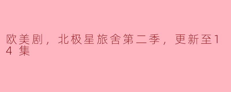 探索人性与友情的深度—《北极星旅舍》第二季更新至14集