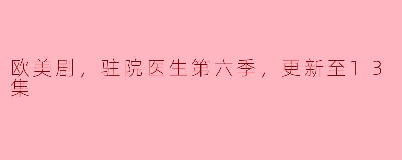 欧美剧，驻院医生第六季，更新至13集