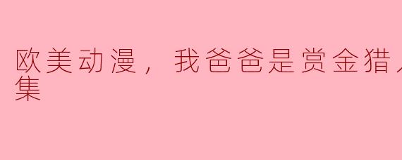 欧美动漫，我爸爸是赏金猎人，全10集