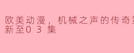 欧美动漫，机械之声的传奇第二季，更新至03集