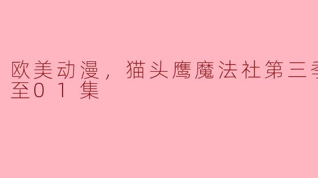 欧美动漫，猫头鹰魔法社第三季，更新至01集