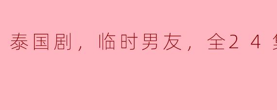 泰国剧，临时男友，全24集