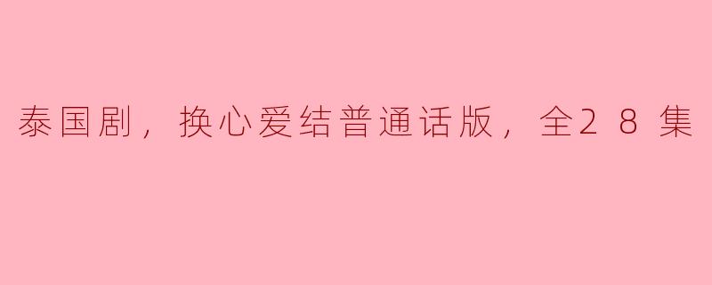 泰国剧，换心爱结普通话版，全28集