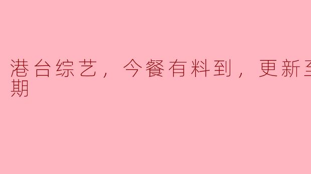 港台综艺《今餐有料到》最新更新到第436期有什么特别内容吗？