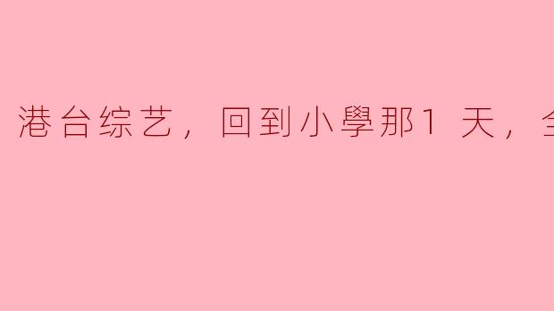 怀旧风潮：港台综艺《回到小学那一天》全10集精彩回顾
