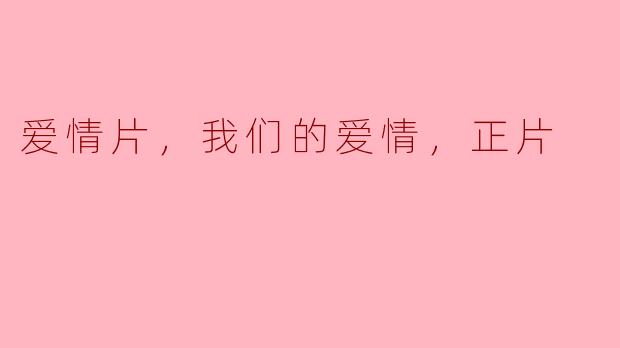 ### 爱情片，我们的爱情，正片