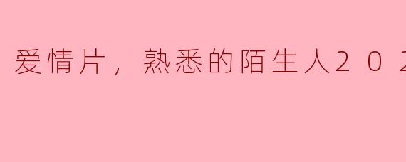 爱情片，熟悉的陌生人2023，正片