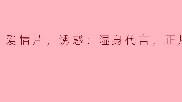 ### 湿身代言：爱情片中的诱惑与情感的交融