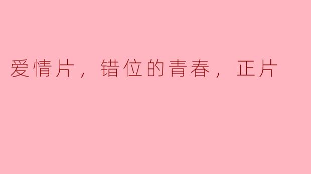 ### 爱情片：错位的青春，正片