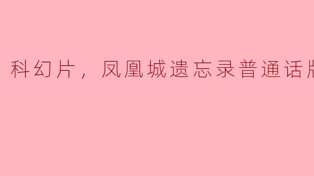 科幻片，凤凰城遗忘录普通话版，正片