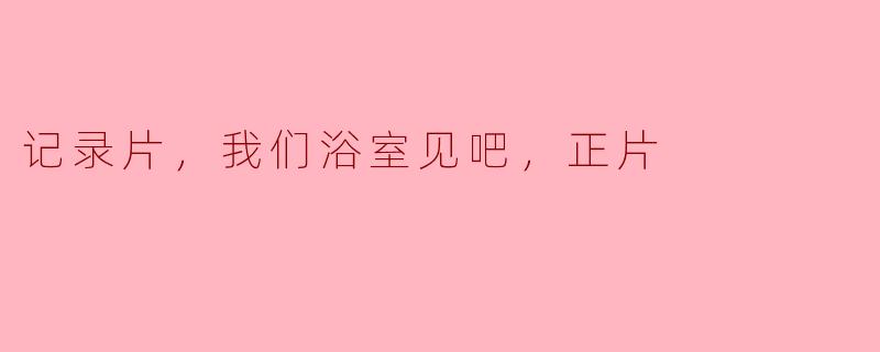 纪录片《我们浴室见吧，正片》主要讲述了什么内容？