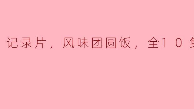 纪录片《风味团圆饭》共有多少集，主要讲述了什么内容？