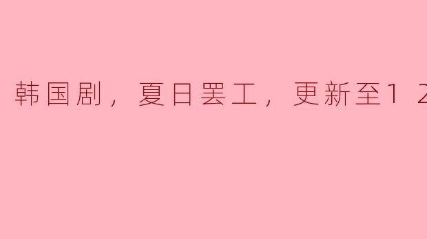 韩国剧，夏日罢工，更新至12集