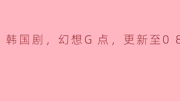### 探秘韩国剧《幻想G点》：更新至08集的精彩剧情分析