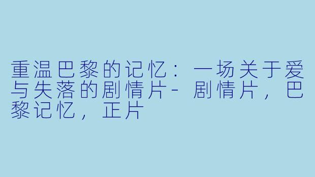 重温巴黎的记忆：一场关于爱与失落的剧情片-剧情片，巴黎记忆，正片
