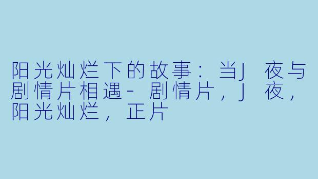 阳光灿烂下的故事：当J夜与剧情片相遇-剧情片，J夜，阳光灿烂，正片
