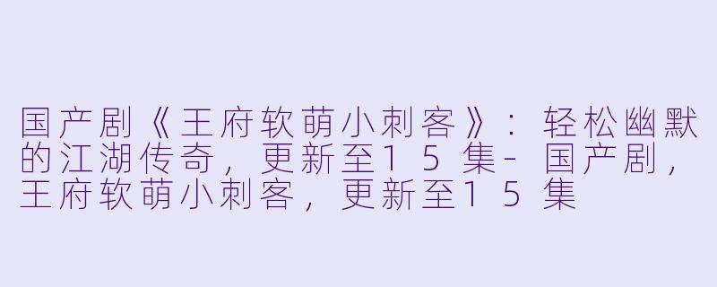 国产剧《王府软萌小刺客》：轻松幽默的江湖传奇，更新至15集-国产剧，王府软萌小刺客，更新至15集