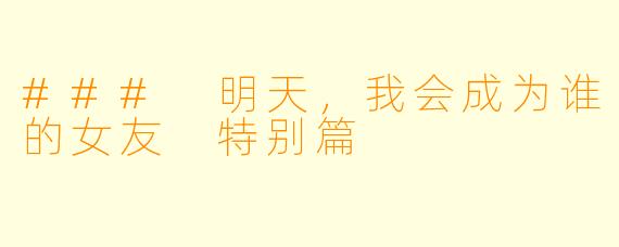 ### 明天，我会成为谁的女友 特别篇