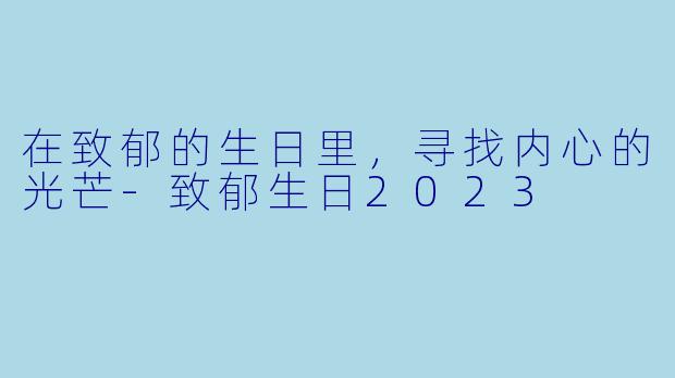 在致郁的生日里，寻找内心的光芒-致郁生日2023