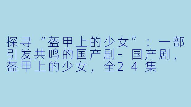 探寻“盔甲上的少女”:一部引发共鸣的国产剧