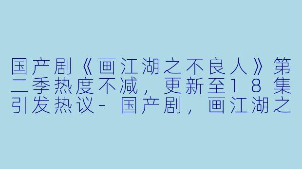 国产剧《画江湖之不良人》第二季热度不减，更新至18集引发热议-国产剧，画江湖之不良人第二季，更新至18集