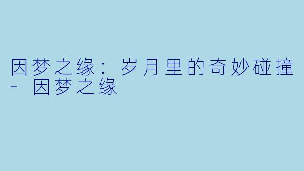 因梦之缘：岁月里的奇妙碰撞-因梦之缘
