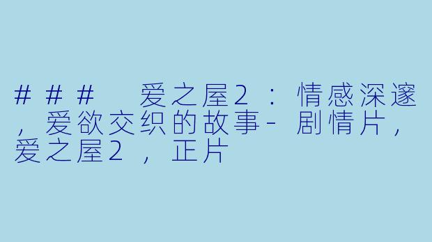 ### 爱之屋2：情感深邃，爱欲交织的故事-剧情片，爱之屋2，正片