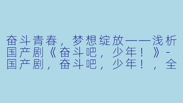 奋斗青春，梦想绽放——浅析国产剧《奋斗吧，少年！》-国产剧，奋斗吧，少年！，全42集