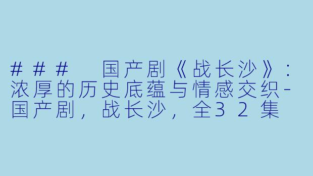 ### 国产剧《战长沙》：浓厚的历史底蕴与情感交织-国产剧，战长沙，全32集