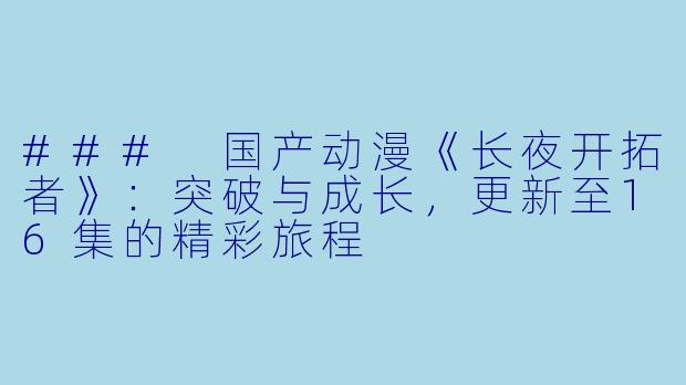 ### 国产动漫《长夜开拓者》：突破与成长，更新至16集的精彩旅程