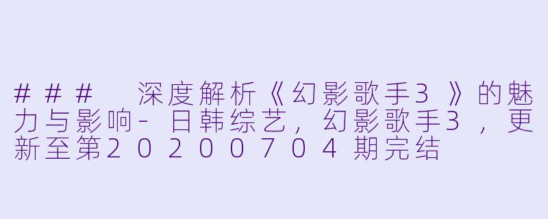### 深度解析《幻影歌手3》的魅力与影响-日韩综艺，幻影歌手3，更新至第20200704期完结