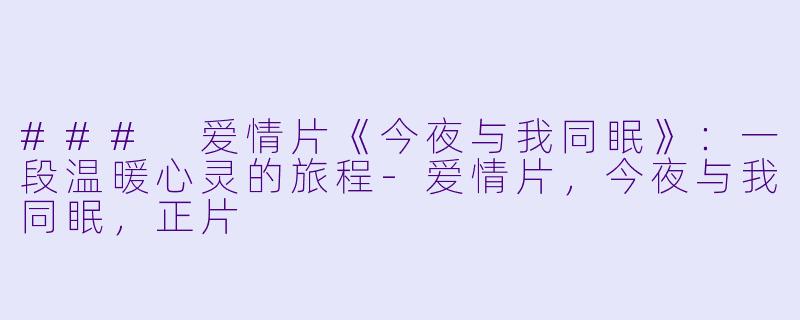 ### 爱情片《今夜与我同眠》：一段温暖心灵的旅程-爱情片，今夜与我同眠，正片