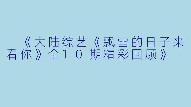 《大陆综艺《飘雪的日子来看你》全10期精彩回顾》