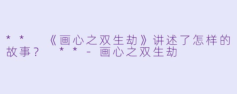 ** 《画心之双生劫》讲述了怎样的故事? **