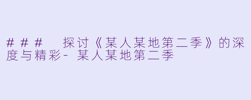 ### 探讨《某人某地第二季》的深度与精彩-某人某地第二季