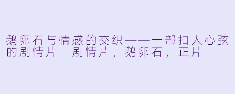鹅卵石与情感的交织——一部扣人心弦的剧情片-剧情片，鹅卵石，正片