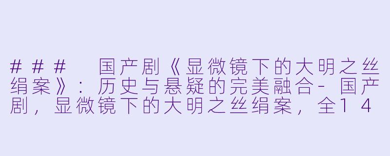 ### 国产剧《显微镜下的大明之丝绢案》：历史与悬疑的完美融合-国产剧，显微镜下的大明之丝绢案，全14集